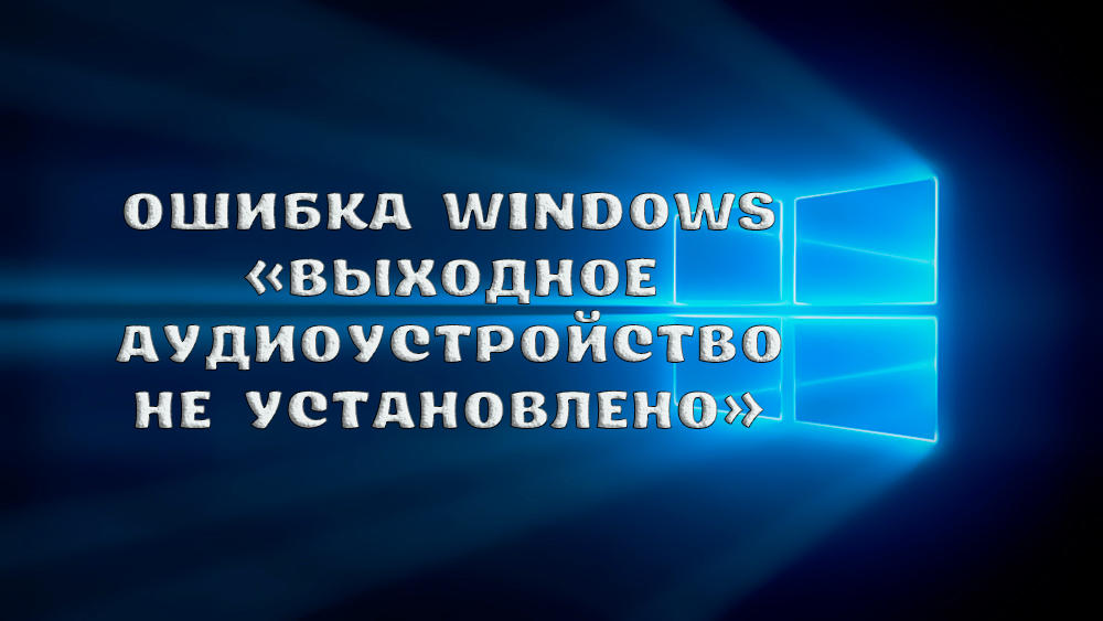 Что делать, если Windows выдаёт ошибку «Выходное аудиоустройство не установлено»